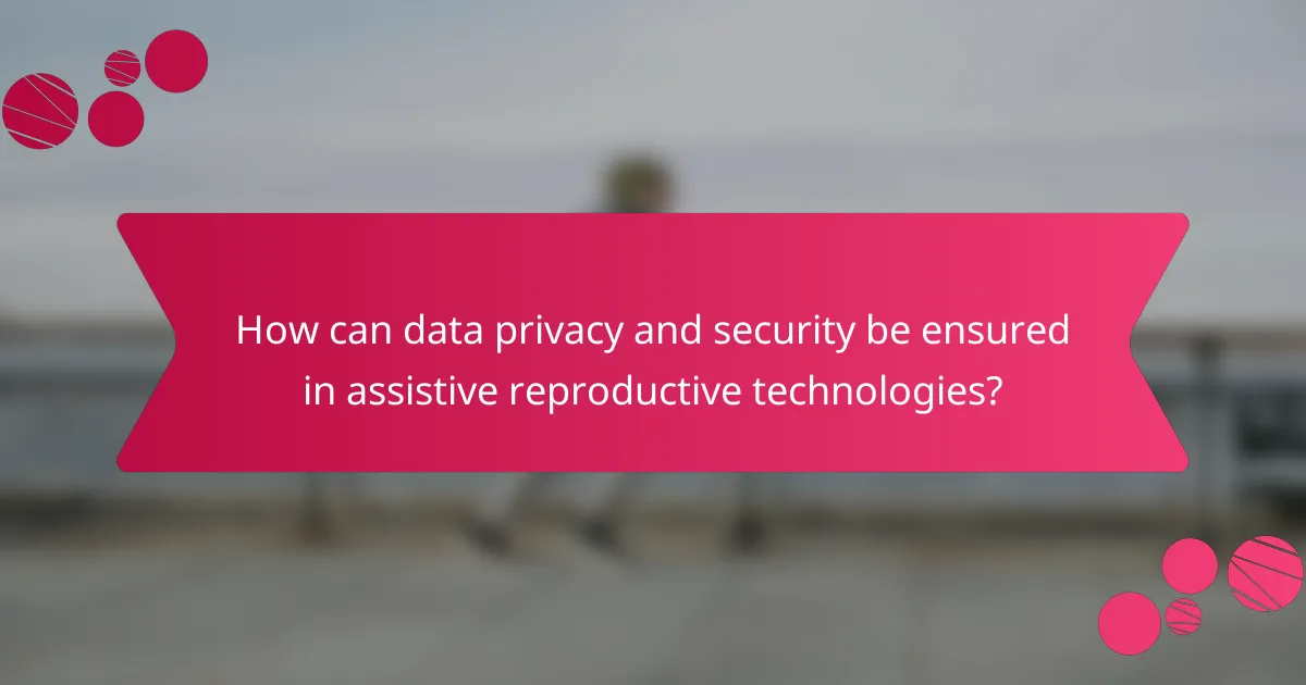 How can data privacy and security be ensured in assistive reproductive technologies?