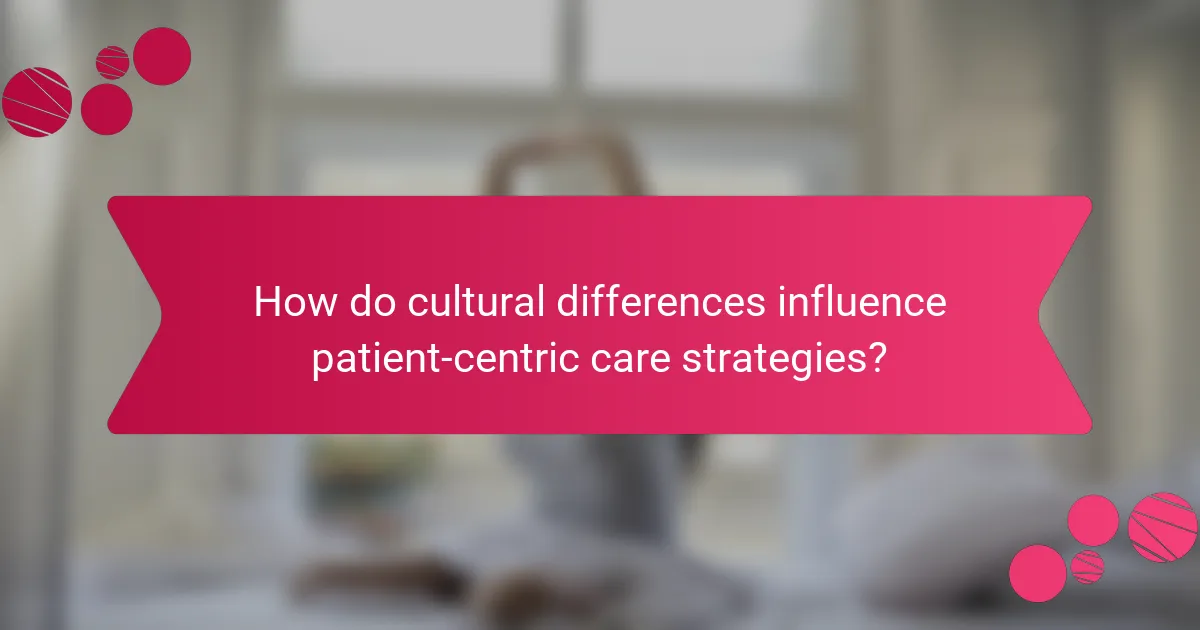 How do cultural differences influence patient-centric care strategies?