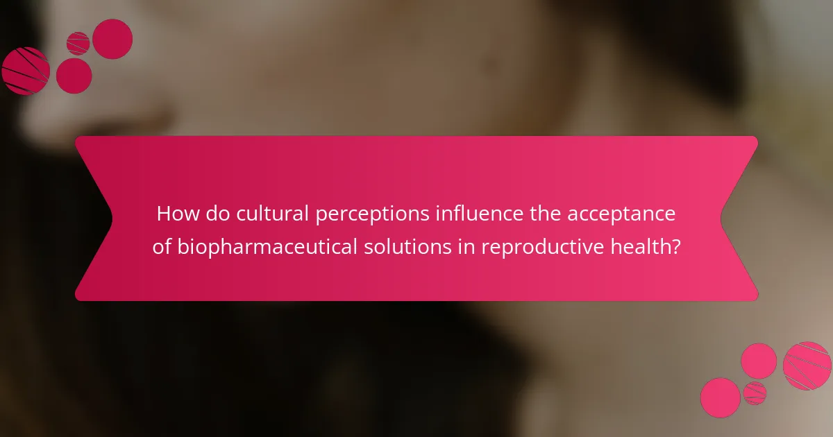 How do cultural perceptions influence the acceptance of biopharmaceutical solutions in reproductive health?