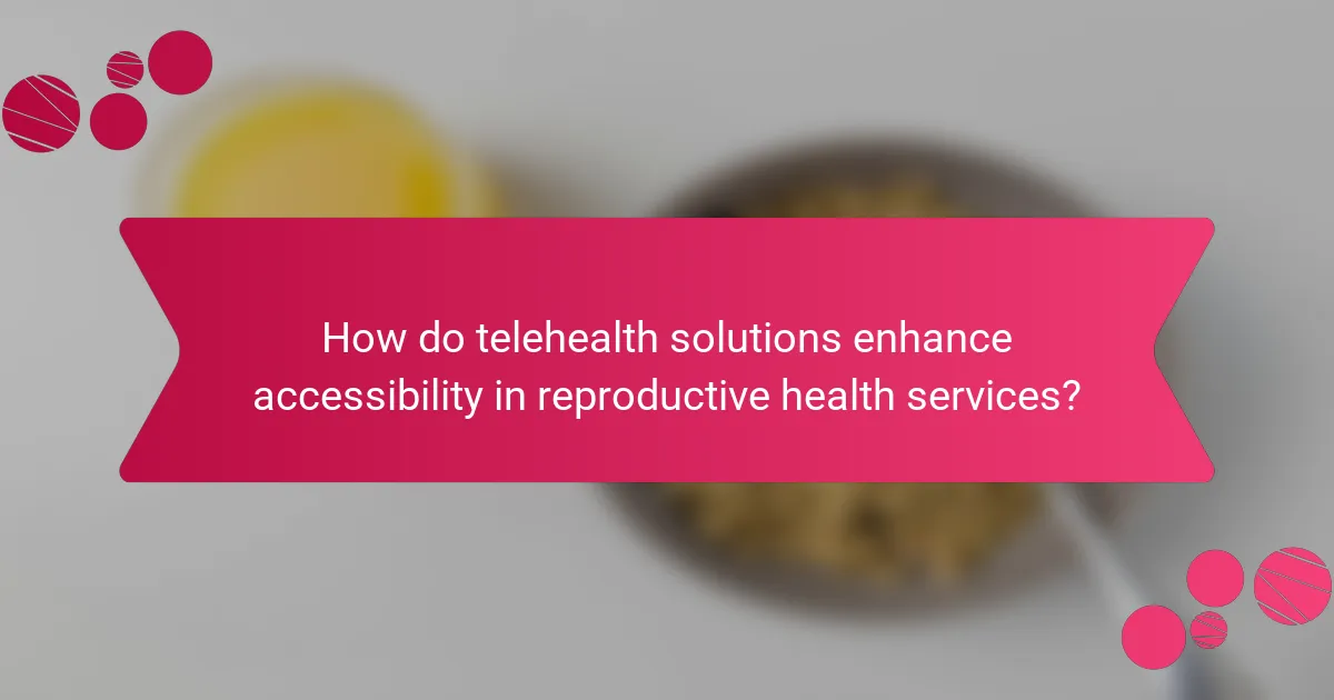 How do telehealth solutions enhance accessibility in reproductive health services?