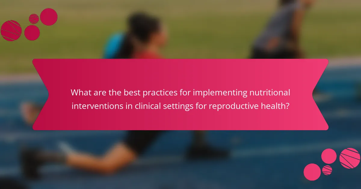 What are the best practices for implementing nutritional interventions in clinical settings for reproductive health?