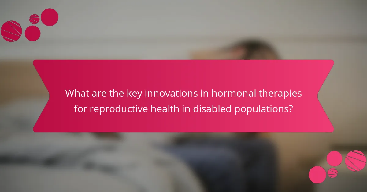 What are the key innovations in hormonal therapies for reproductive health in disabled populations?