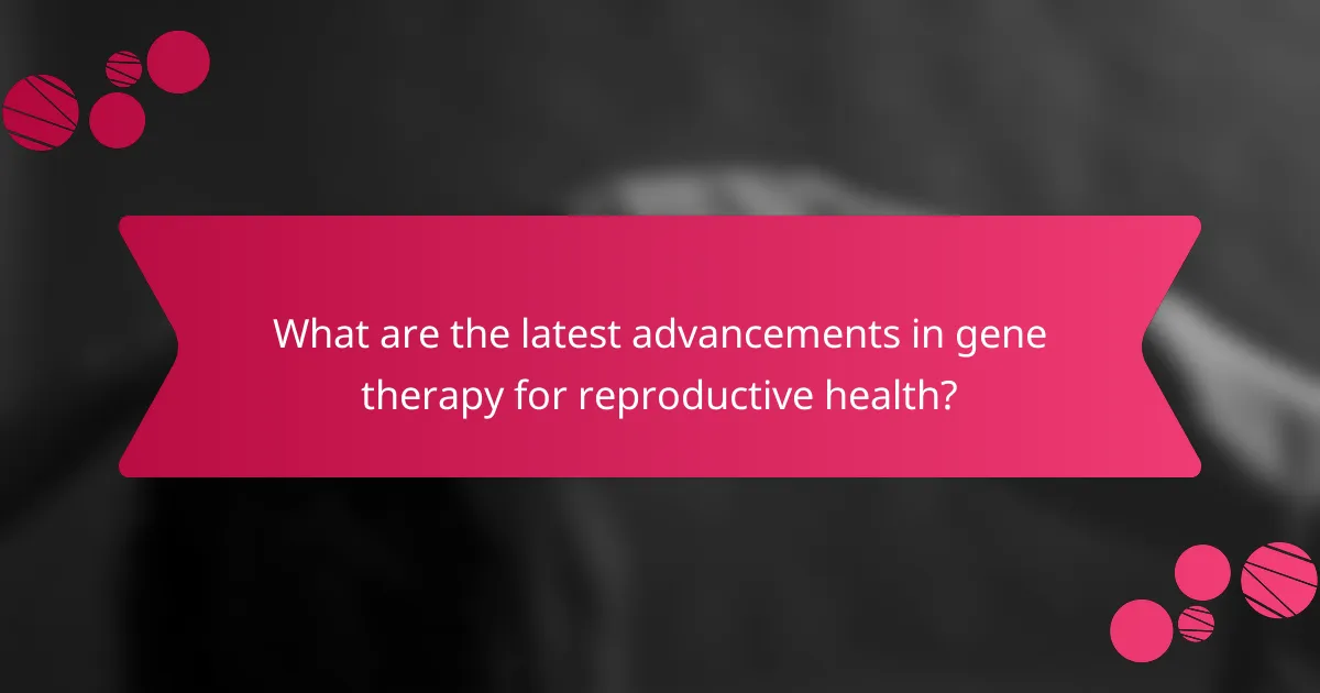 What are the latest advancements in gene therapy for reproductive health?