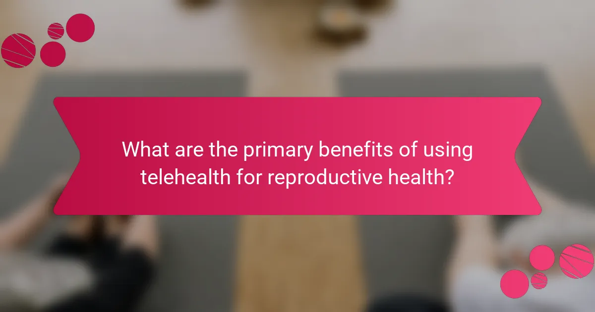 What are the primary benefits of using telehealth for reproductive health?