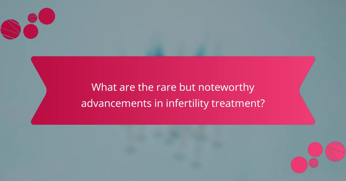 What are the rare but noteworthy advancements in infertility treatment?