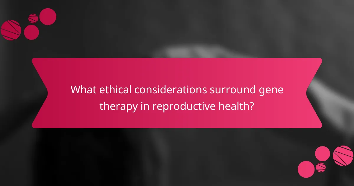 What ethical considerations surround gene therapy in reproductive health?
