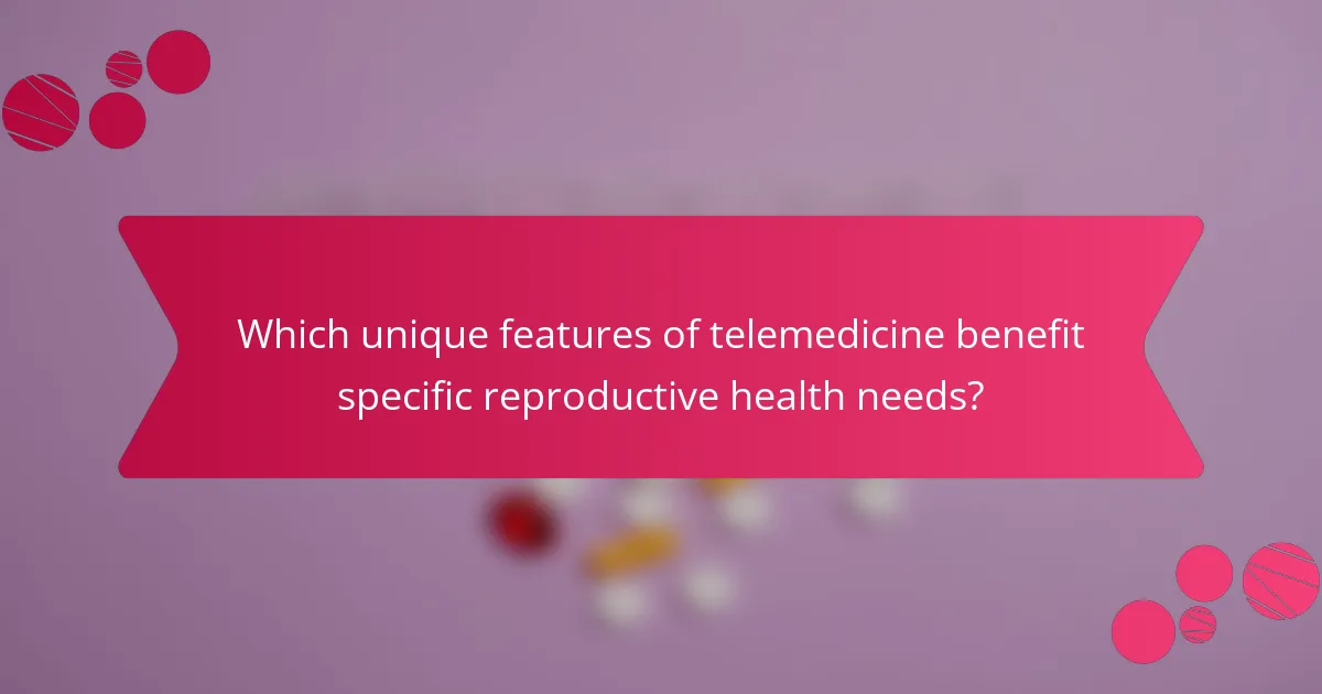 Which unique features of telemedicine benefit specific reproductive health needs?